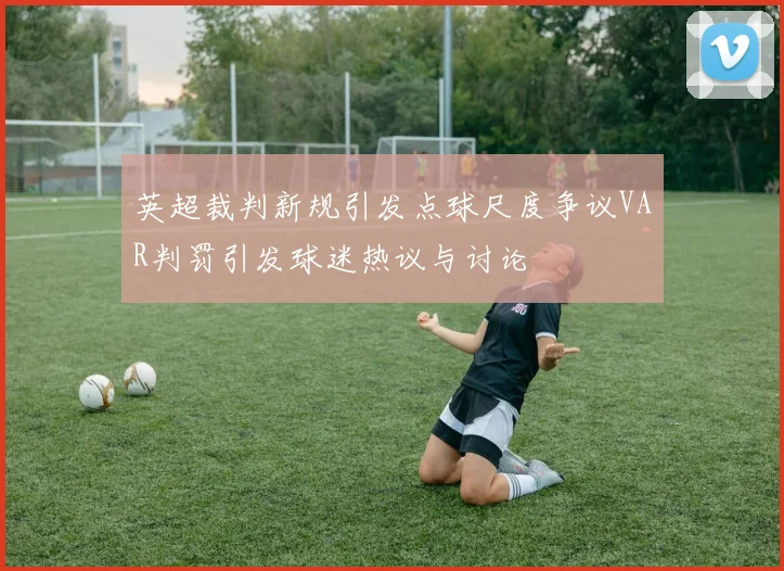 英超裁判新规引发点球尺度争议VAR判罚引发球迷热议与讨论